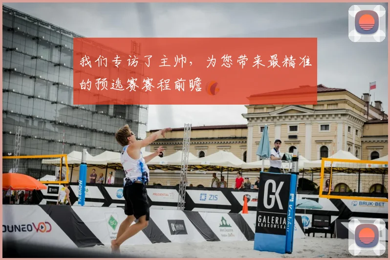 我们专访了主帅，为您带来最精准的预选赛赛程前瞻