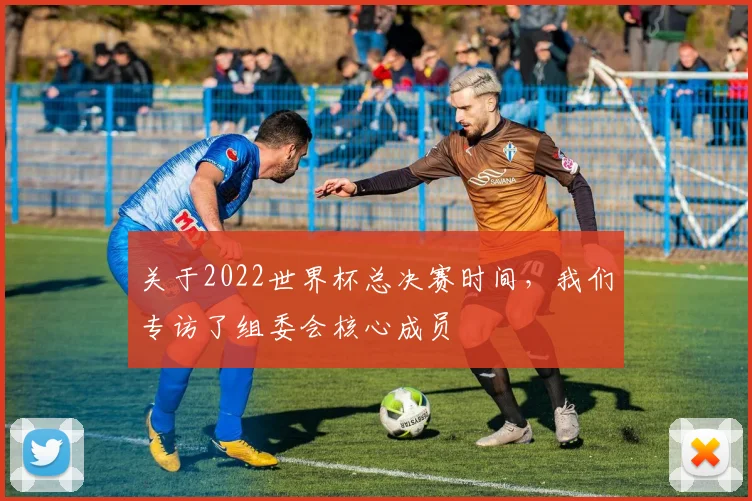 关于2022世界杯总决赛时间,我们专访了组委会核心成员