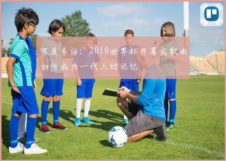 深度专访:2010世界杯开幕式歌曲如何成为一代人的记忆