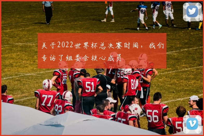 关于2022世界杯总决赛时间,我们专访了组委会核心成员