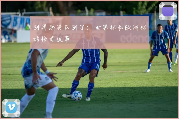 别再说没区别了：世界杯和欧洲杯的传奇故事