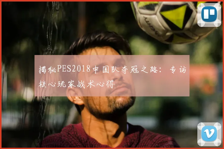 揭秘PES2018中国队夺冠之路：专访核心玩家战术心得