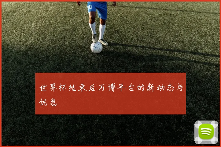 世界杯结束后万博平台的新动态与优惠