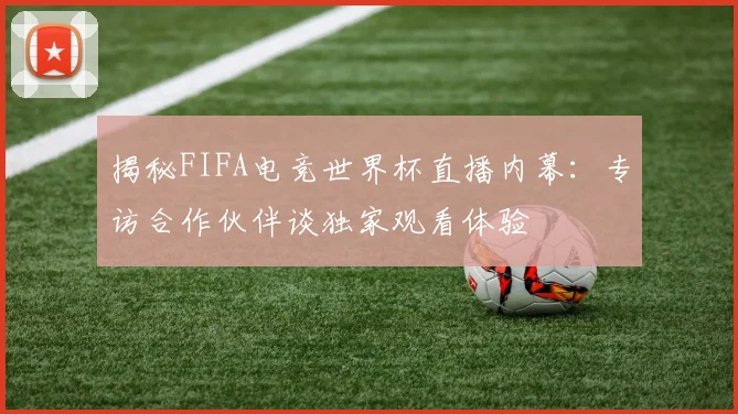 揭秘FIFA电竞世界杯直播内幕：专访合作伙伴谈独家观看体验