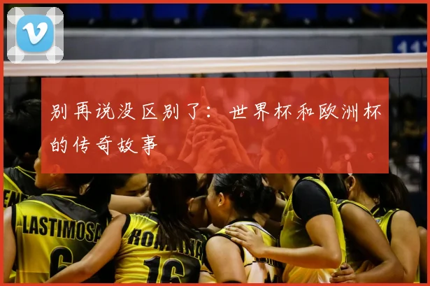 别再说没区别了：世界杯和欧洲杯的传奇故事