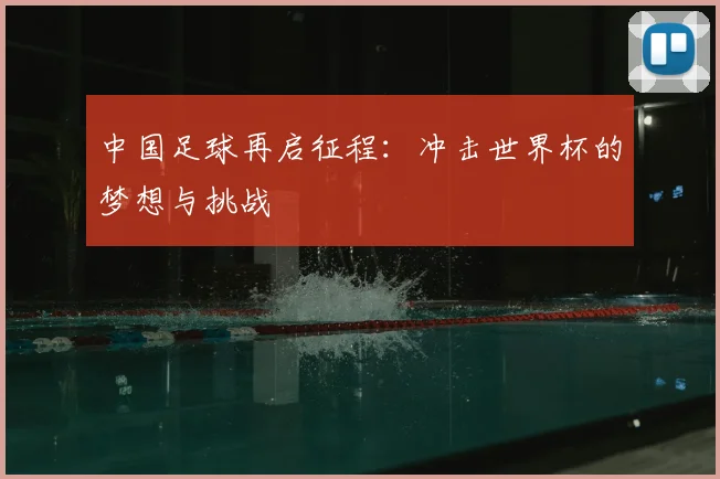 中国足球再启征程：冲击世界杯的梦想与挑战