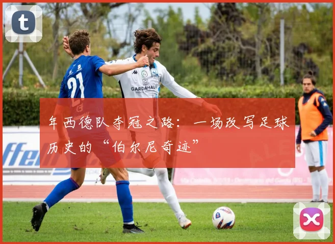 年西德队夺冠之路:一场改写足球历史的“伯尔尼奇迹”