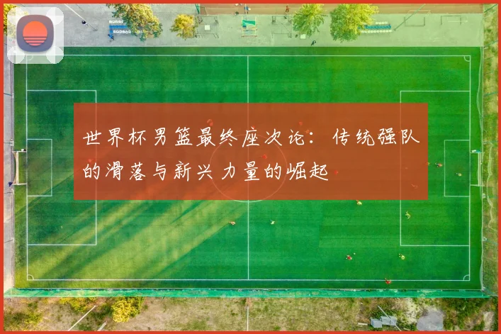 世界杯男篮最终座次论:传统强队的滑落与新兴力量的崛起