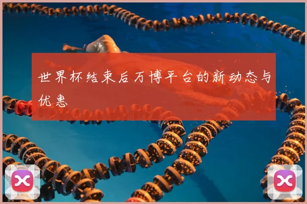 世界杯结束后万博平台的新动态与优惠