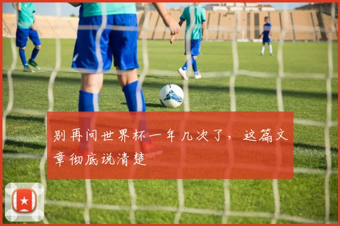 别再问世界杯一年几次了，这篇文章彻底说清楚