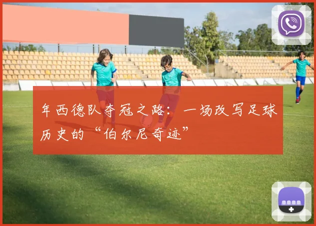 年西德队夺冠之路:一场改写足球历史的“伯尔尼奇迹”