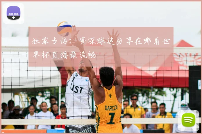 独家专访:资深球迷分享在哪看世界杯直播最流畅