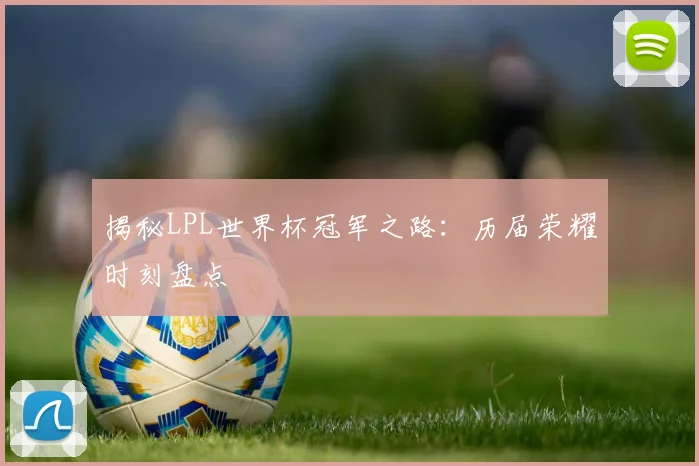 揭秘LPL世界杯冠军之路：历届荣耀时刻盘点