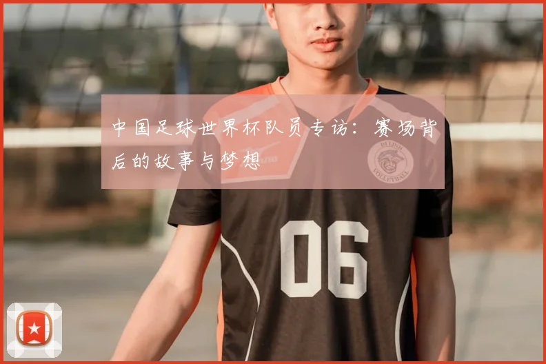 中国足球世界杯队员专访：赛场背后的故事与梦想