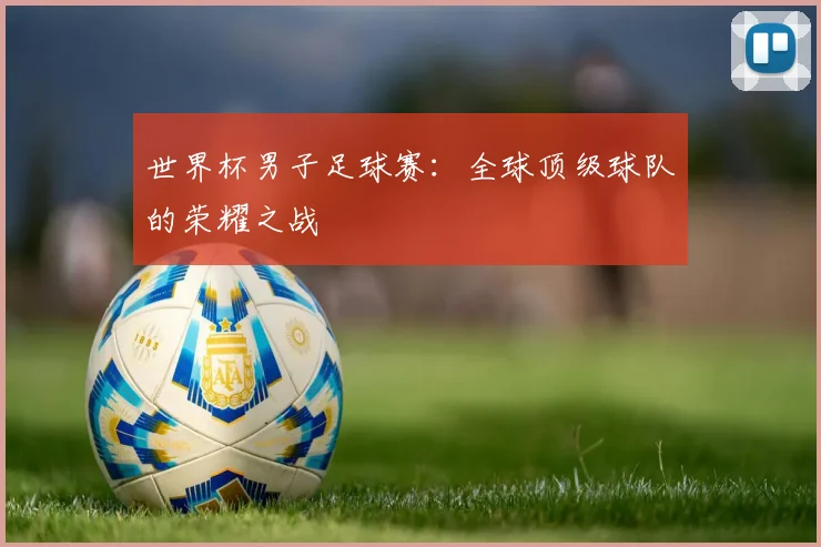 世界杯男子足球赛:全球顶级球队的荣耀之战