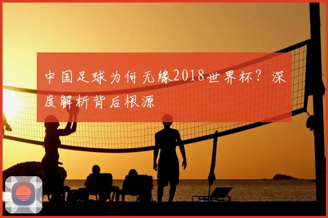 中国足球为何无缘2018世界杯？深度解析背后根源