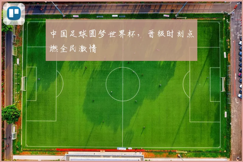 中国足球圆梦世界杯，晋级时刻点燃全民激情