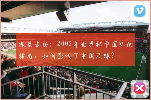 深度专访：2002年世界杯中国队的排名，如何影响了中国足球？