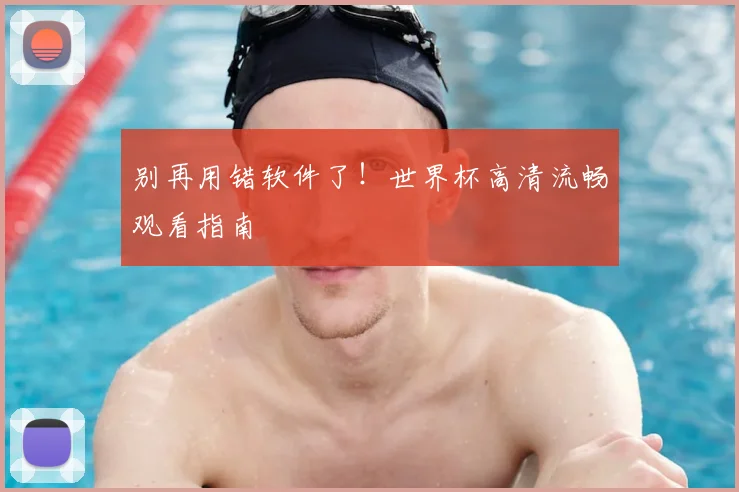 别再用错软件了！世界杯高清流畅观看指南