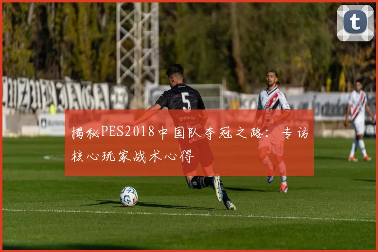 揭秘PES2018中国队夺冠之路：专访核心玩家战术心得