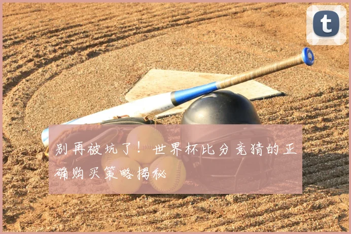 别再被坑了！世界杯比分竞猜的正确购买策略揭秘