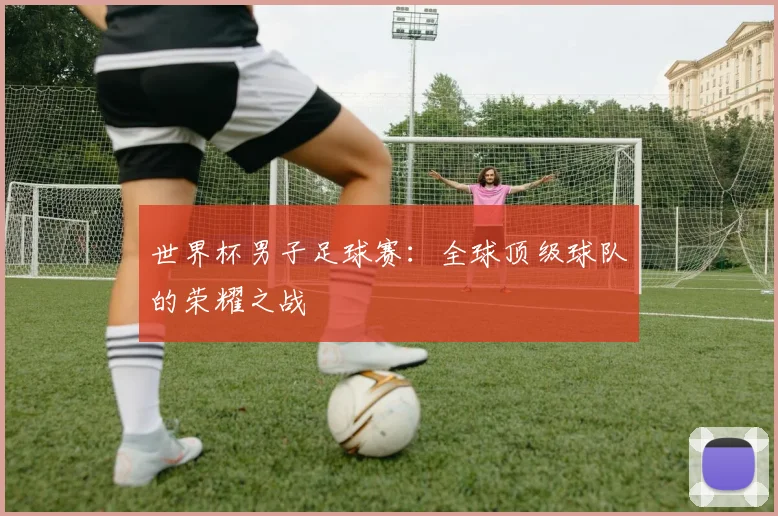 世界杯男子足球赛：全球顶级球队的荣耀之战